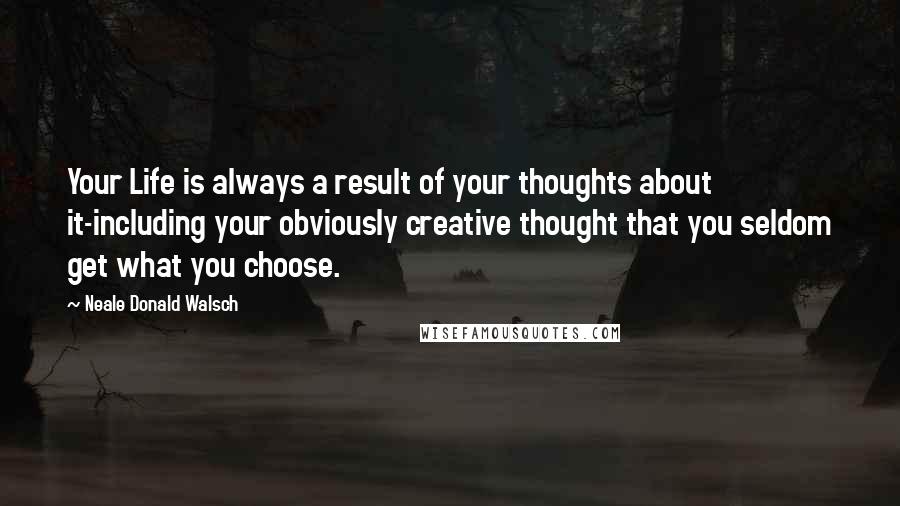 Neale Donald Walsch Quotes: Your Life is always a result of your thoughts about it-including your obviously creative thought that you seldom get what you choose.