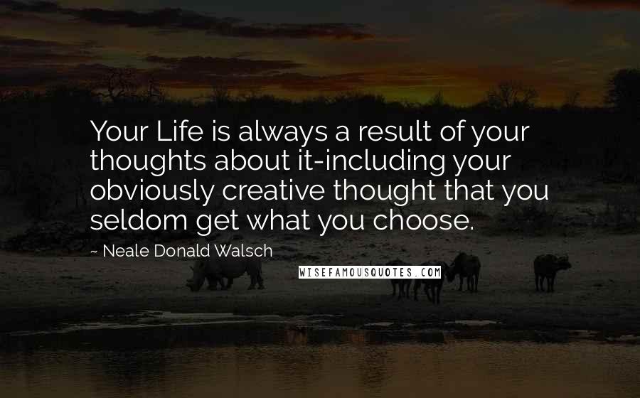 Neale Donald Walsch Quotes: Your Life is always a result of your thoughts about it-including your obviously creative thought that you seldom get what you choose.