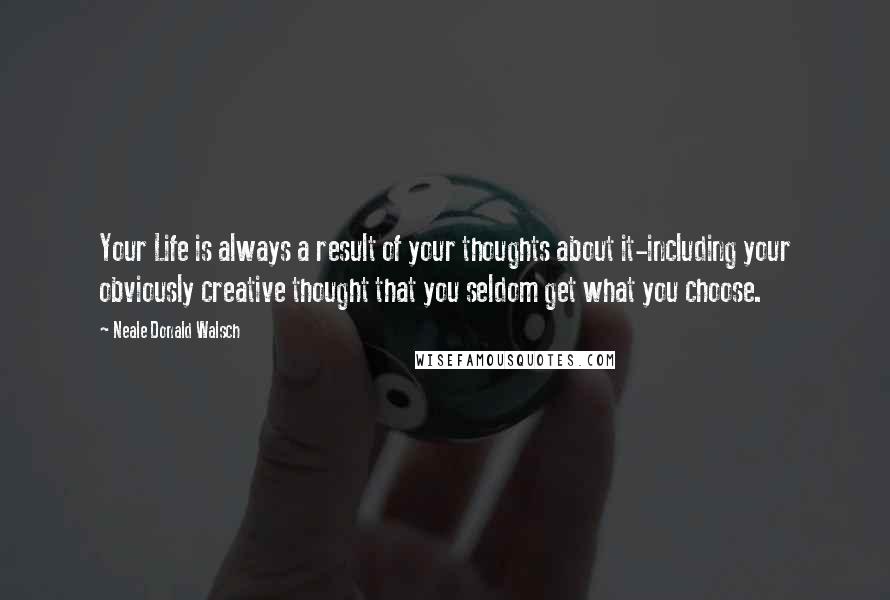 Neale Donald Walsch Quotes: Your Life is always a result of your thoughts about it-including your obviously creative thought that you seldom get what you choose.