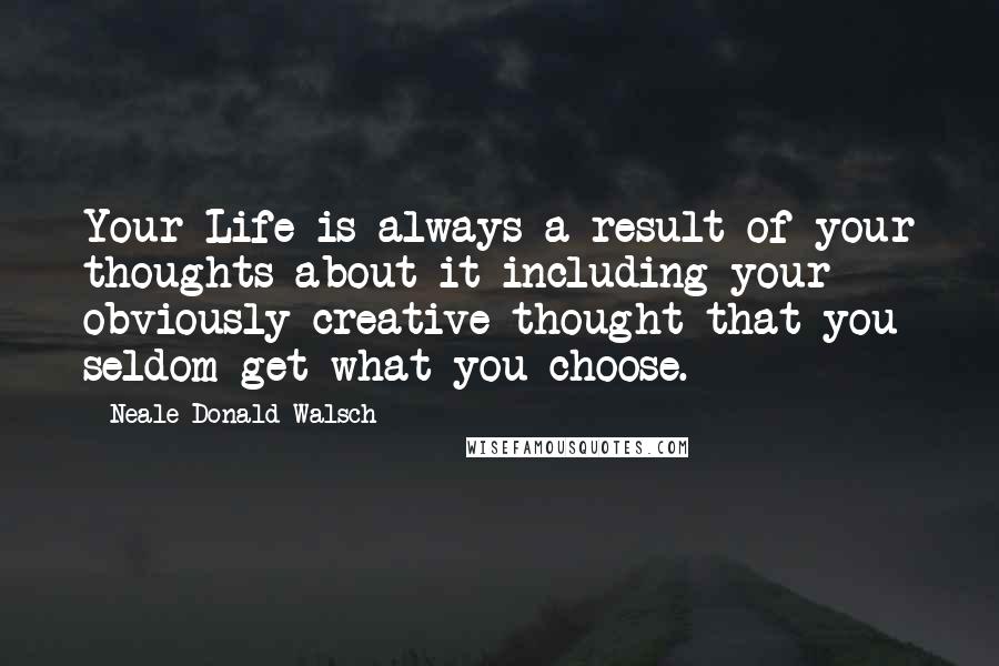 Neale Donald Walsch Quotes: Your Life is always a result of your thoughts about it-including your obviously creative thought that you seldom get what you choose.