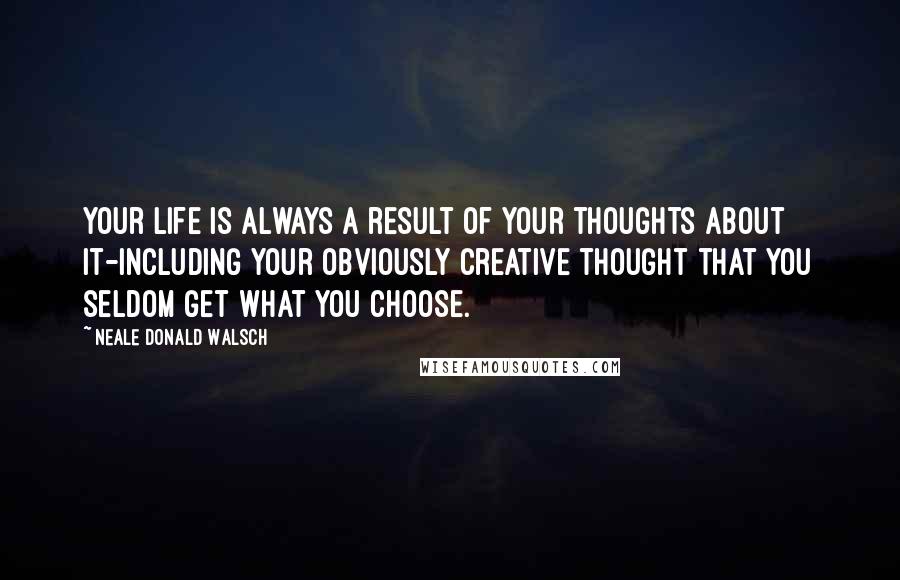 Neale Donald Walsch Quotes: Your Life is always a result of your thoughts about it-including your obviously creative thought that you seldom get what you choose.