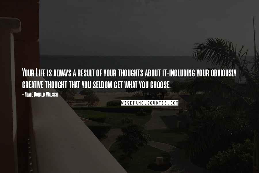 Neale Donald Walsch Quotes: Your Life is always a result of your thoughts about it-including your obviously creative thought that you seldom get what you choose.