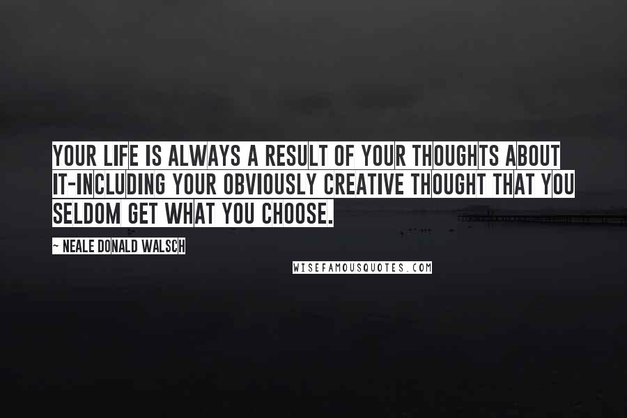 Neale Donald Walsch Quotes: Your Life is always a result of your thoughts about it-including your obviously creative thought that you seldom get what you choose.