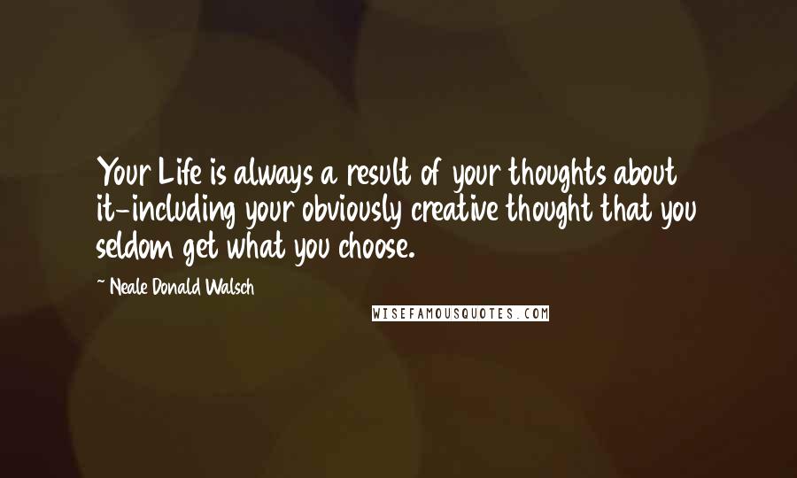 Neale Donald Walsch Quotes: Your Life is always a result of your thoughts about it-including your obviously creative thought that you seldom get what you choose.