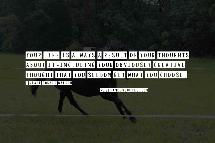 Neale Donald Walsch Quotes: Your Life is always a result of your thoughts about it-including your obviously creative thought that you seldom get what you choose.