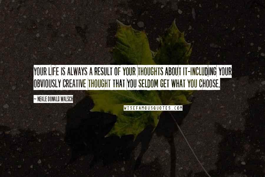 Neale Donald Walsch Quotes: Your Life is always a result of your thoughts about it-including your obviously creative thought that you seldom get what you choose.