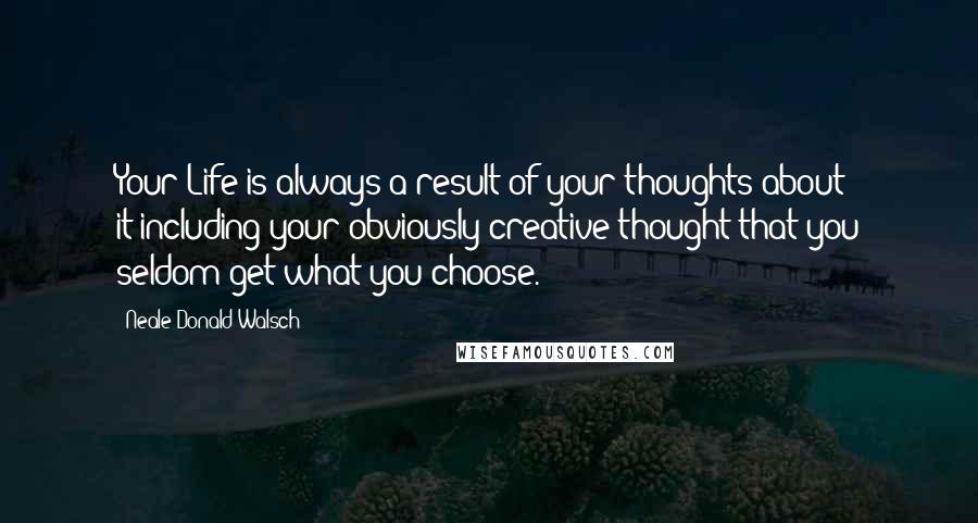 Neale Donald Walsch Quotes: Your Life is always a result of your thoughts about it-including your obviously creative thought that you seldom get what you choose.