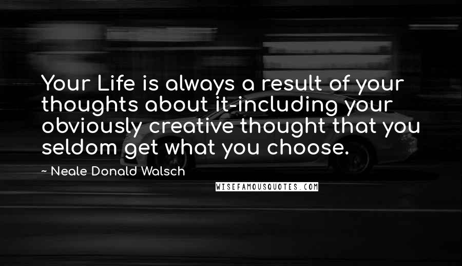 Neale Donald Walsch Quotes: Your Life is always a result of your thoughts about it-including your obviously creative thought that you seldom get what you choose.