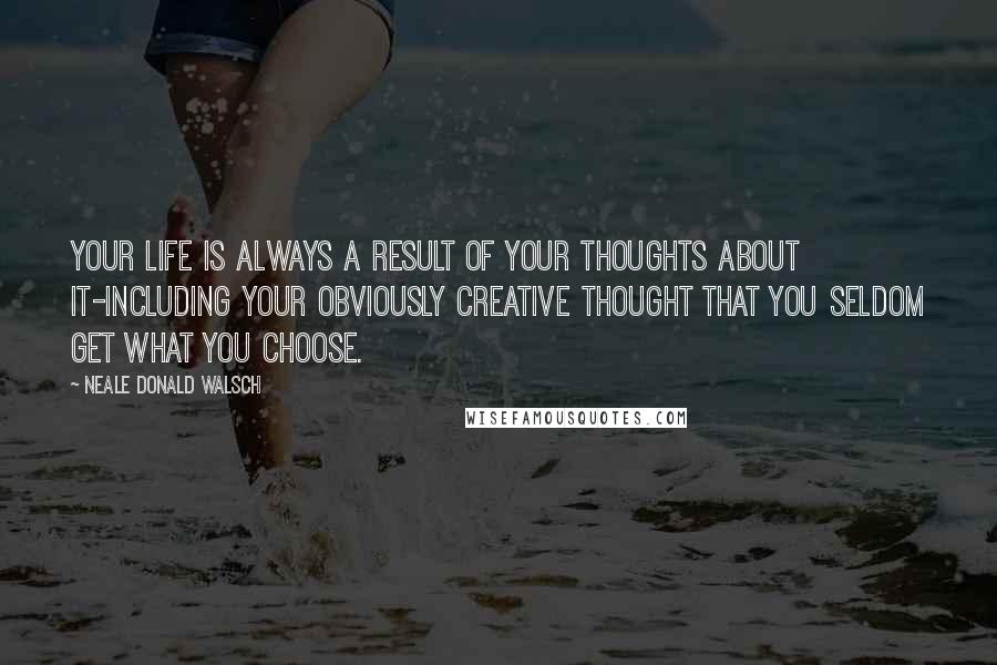 Neale Donald Walsch Quotes: Your Life is always a result of your thoughts about it-including your obviously creative thought that you seldom get what you choose.