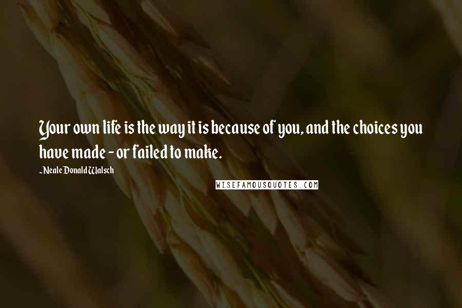 Neale Donald Walsch Quotes: Your own life is the way it is because of you, and the choices you have made - or failed to make.