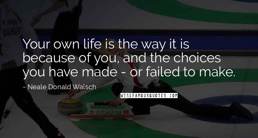 Neale Donald Walsch Quotes: Your own life is the way it is because of you, and the choices you have made - or failed to make.