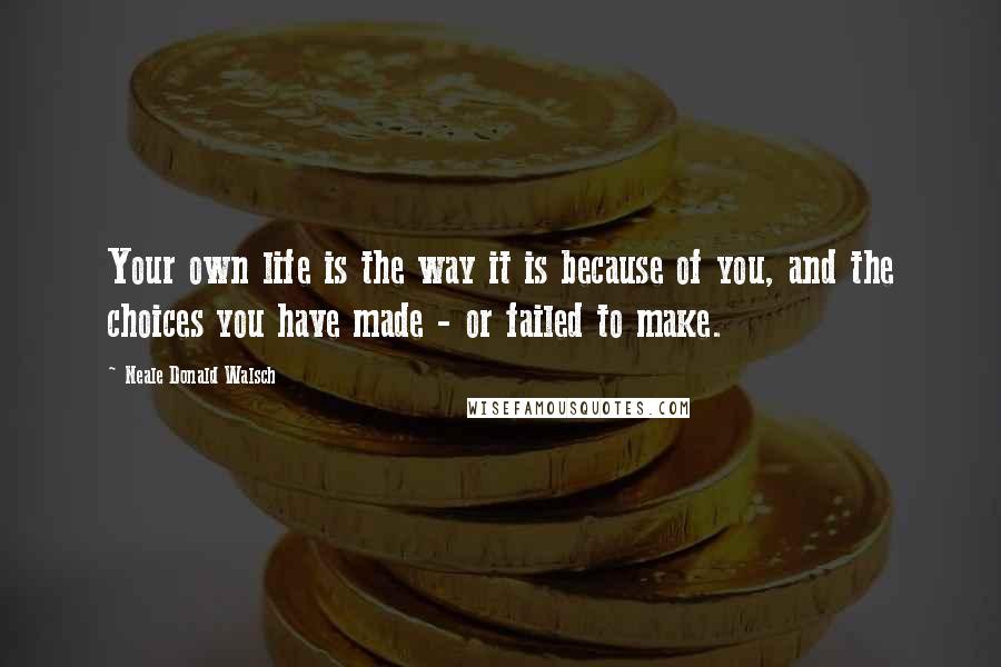 Neale Donald Walsch Quotes: Your own life is the way it is because of you, and the choices you have made - or failed to make.