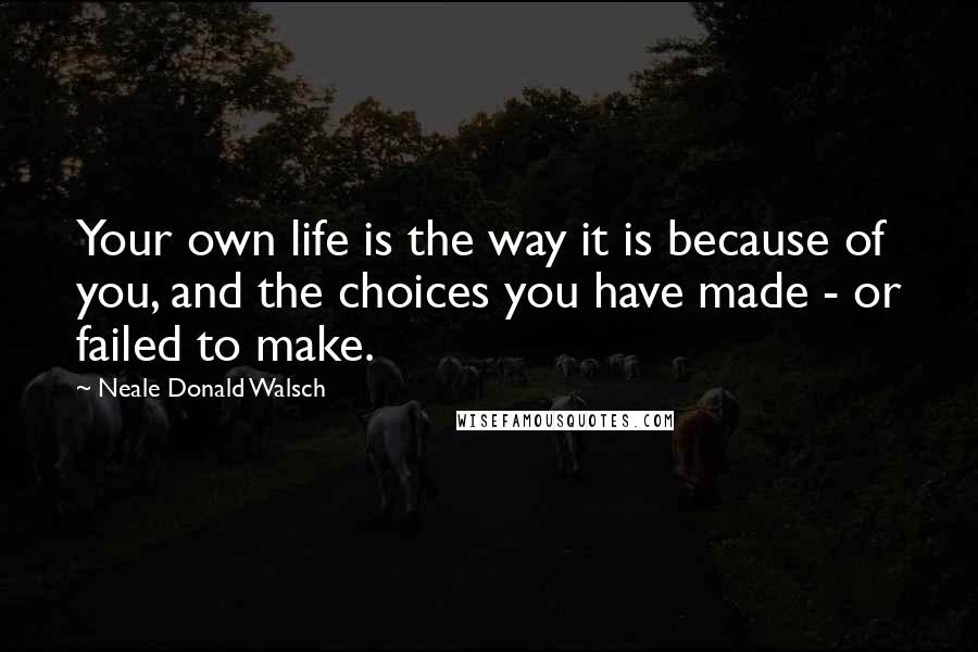 Neale Donald Walsch Quotes: Your own life is the way it is because of you, and the choices you have made - or failed to make.