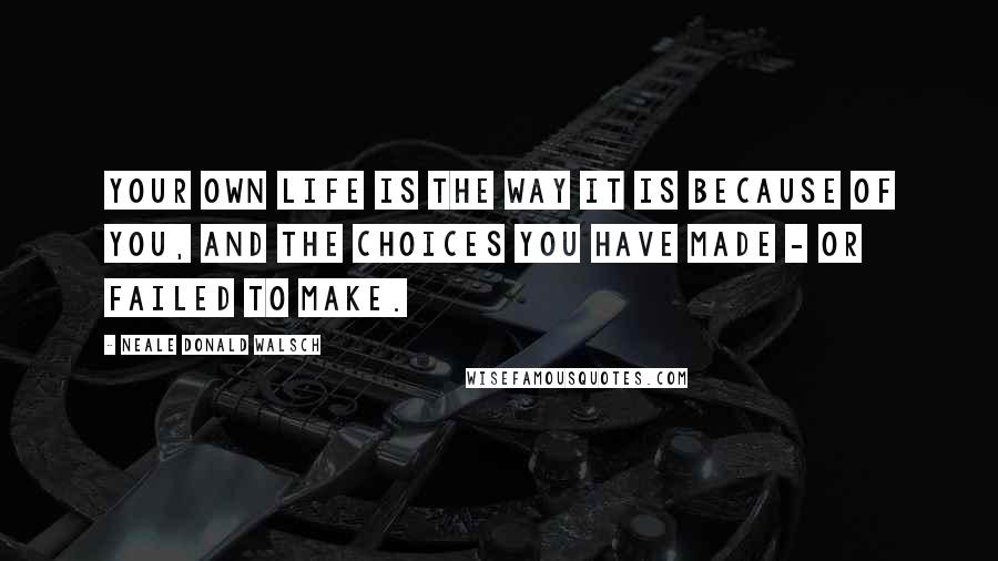 Neale Donald Walsch Quotes: Your own life is the way it is because of you, and the choices you have made - or failed to make.