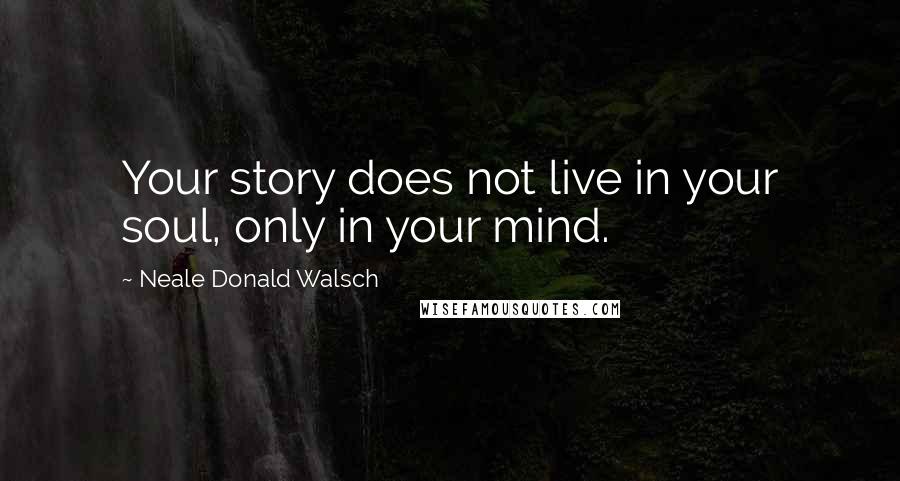 Neale Donald Walsch Quotes: Your story does not live in your soul, only in your mind.