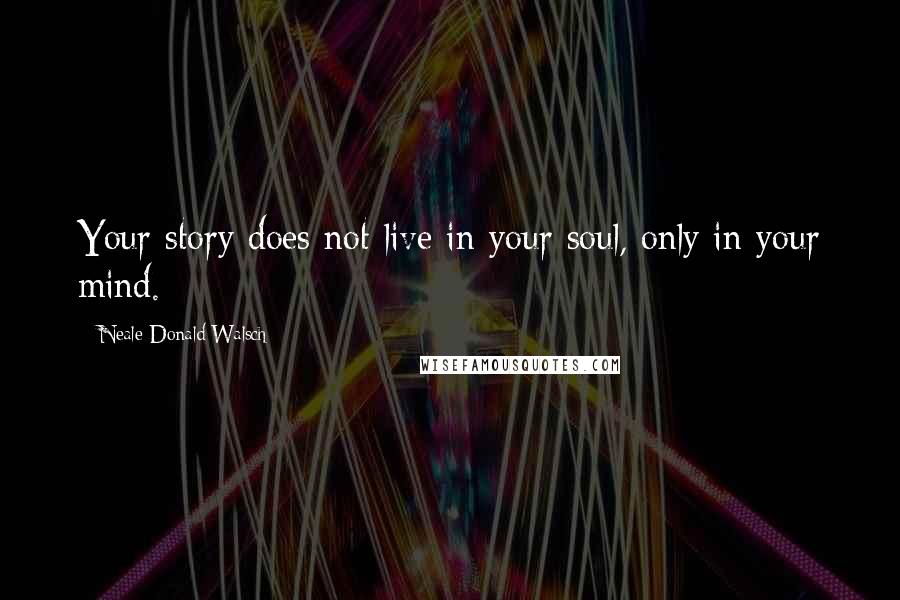 Neale Donald Walsch Quotes: Your story does not live in your soul, only in your mind.