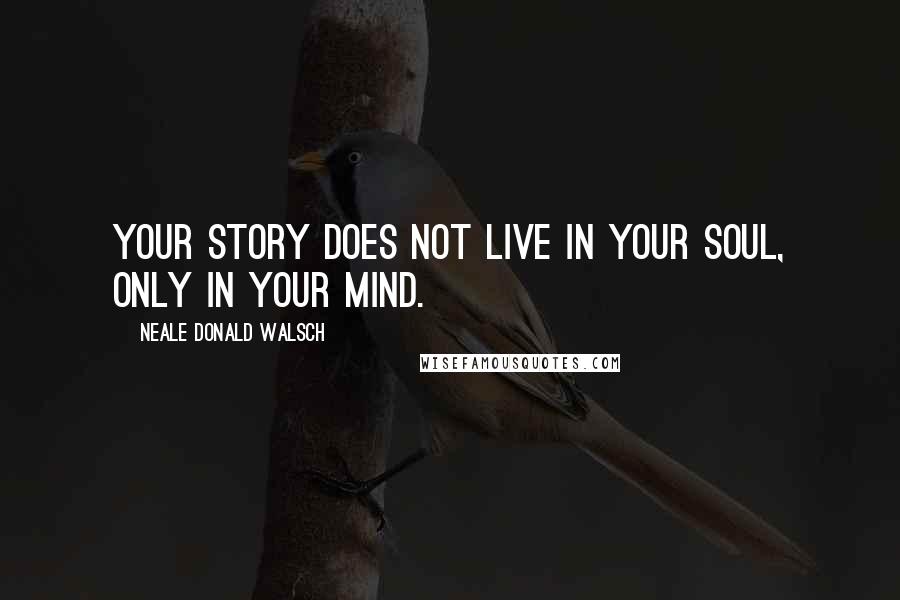 Neale Donald Walsch Quotes: Your story does not live in your soul, only in your mind.