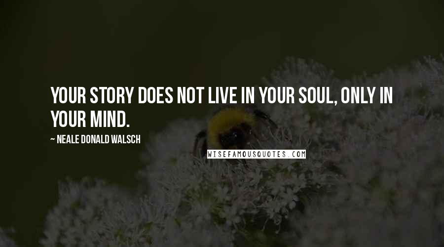 Neale Donald Walsch Quotes: Your story does not live in your soul, only in your mind.