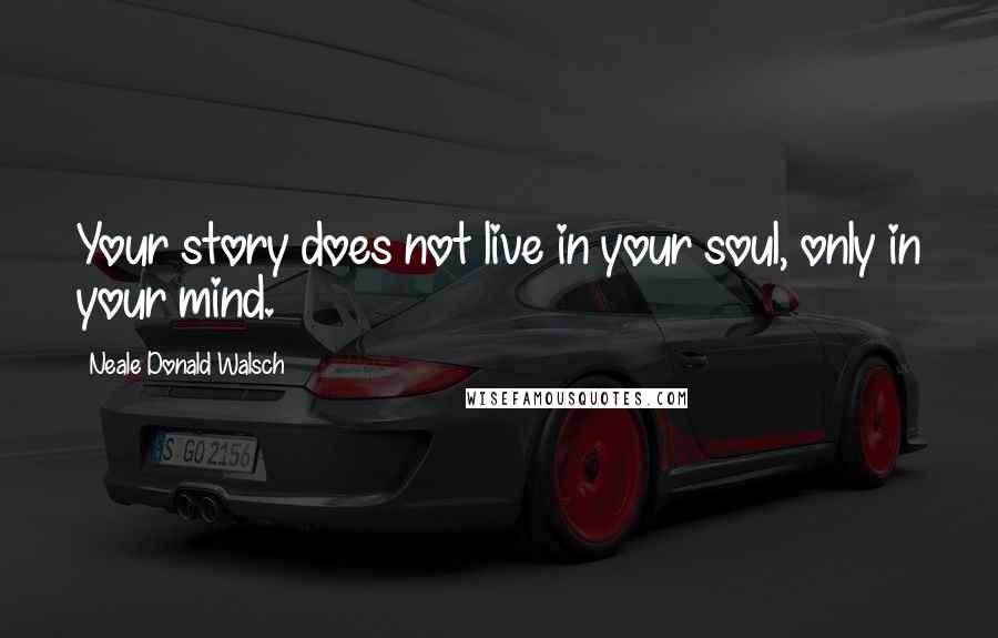 Neale Donald Walsch Quotes: Your story does not live in your soul, only in your mind.