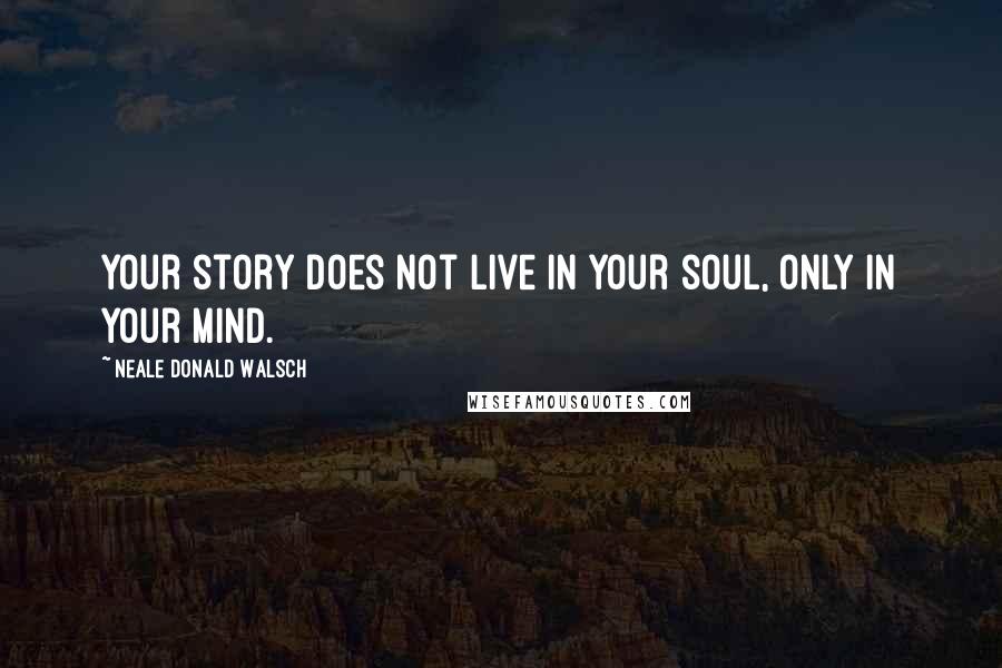 Neale Donald Walsch Quotes: Your story does not live in your soul, only in your mind.