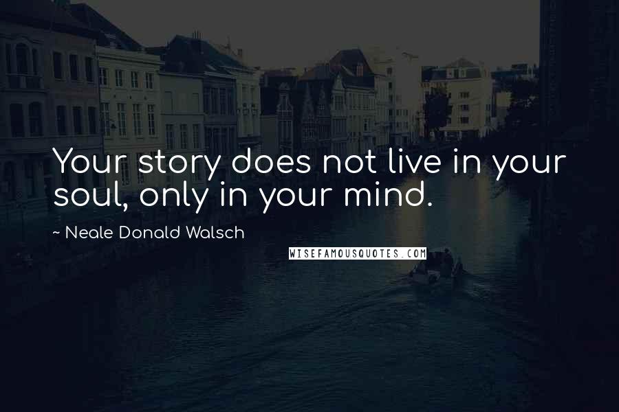 Neale Donald Walsch Quotes: Your story does not live in your soul, only in your mind.