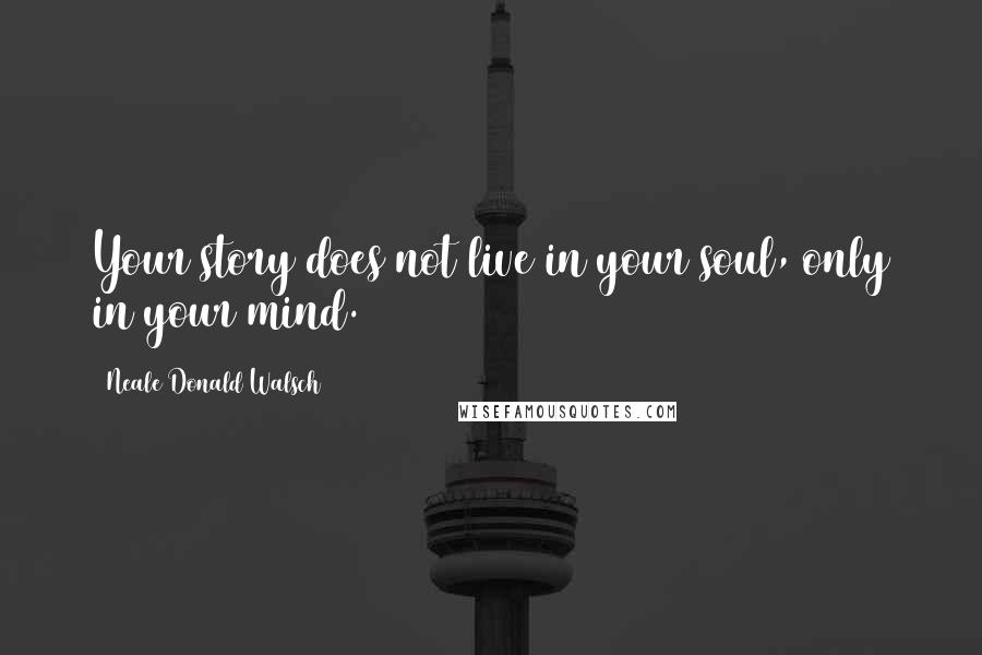 Neale Donald Walsch Quotes: Your story does not live in your soul, only in your mind.