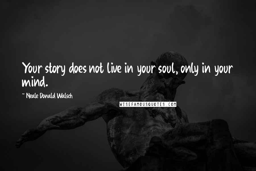 Neale Donald Walsch Quotes: Your story does not live in your soul, only in your mind.