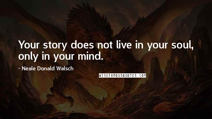 Neale Donald Walsch Quotes: Your story does not live in your soul, only in your mind.