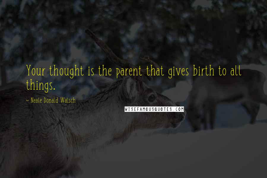 Neale Donald Walsch Quotes: Your thought is the parent that gives birth to all things.