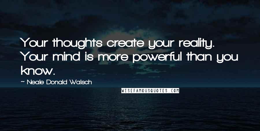 Neale Donald Walsch Quotes: Your thoughts create your reality. Your mind is more powerful than you know.