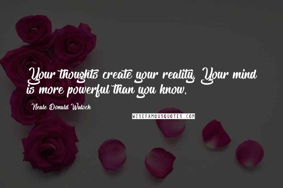 Neale Donald Walsch Quotes: Your thoughts create your reality. Your mind is more powerful than you know.