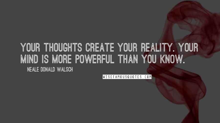 Neale Donald Walsch Quotes: Your thoughts create your reality. Your mind is more powerful than you know.