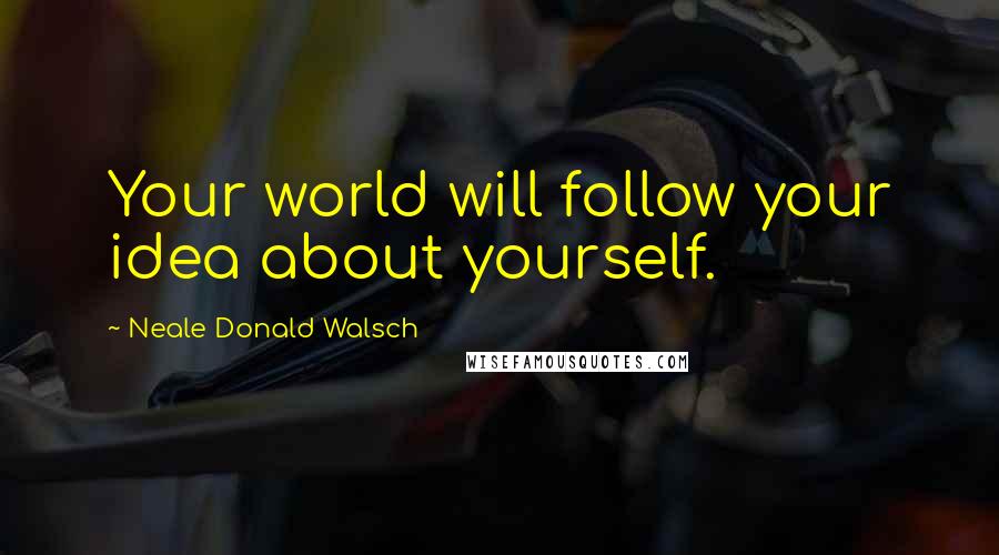 Neale Donald Walsch Quotes: Your world will follow your idea about yourself.