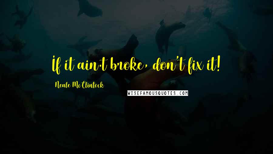 Neale McClintock Quotes: If it ain.t broke, don't fix it!