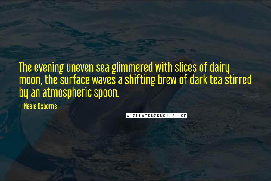 Neale Osborne Quotes: The evening uneven sea glimmered with slices of dairy moon, the surface waves a shifting brew of dark tea stirred by an atmospheric spoon.