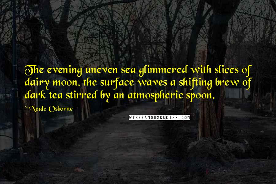 Neale Osborne Quotes: The evening uneven sea glimmered with slices of dairy moon, the surface waves a shifting brew of dark tea stirred by an atmospheric spoon.