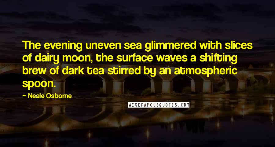 Neale Osborne Quotes: The evening uneven sea glimmered with slices of dairy moon, the surface waves a shifting brew of dark tea stirred by an atmospheric spoon.