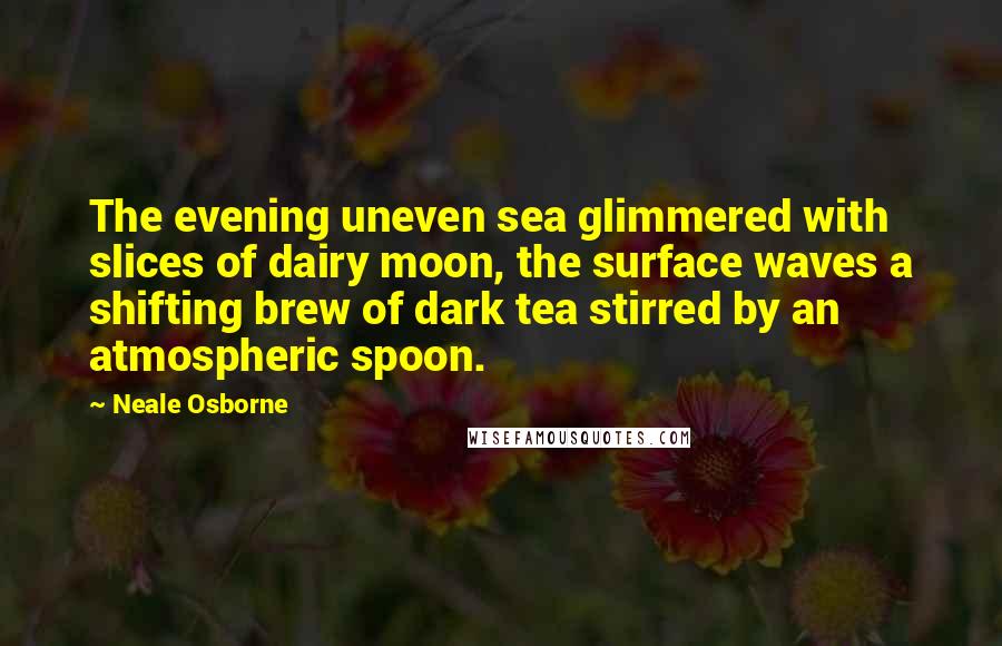 Neale Osborne Quotes: The evening uneven sea glimmered with slices of dairy moon, the surface waves a shifting brew of dark tea stirred by an atmospheric spoon.