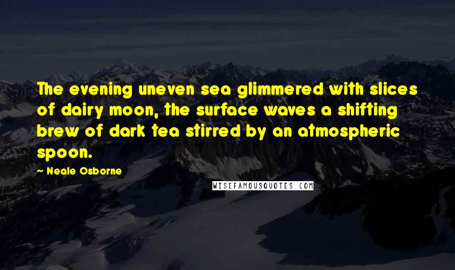 Neale Osborne Quotes: The evening uneven sea glimmered with slices of dairy moon, the surface waves a shifting brew of dark tea stirred by an atmospheric spoon.