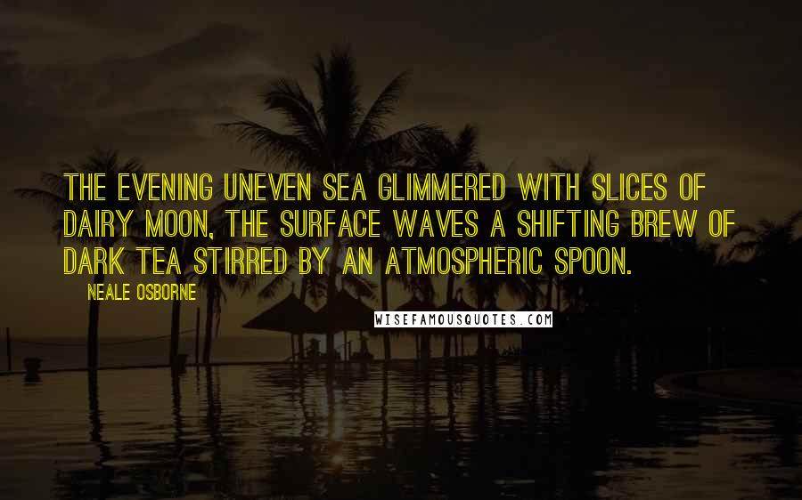 Neale Osborne Quotes: The evening uneven sea glimmered with slices of dairy moon, the surface waves a shifting brew of dark tea stirred by an atmospheric spoon.