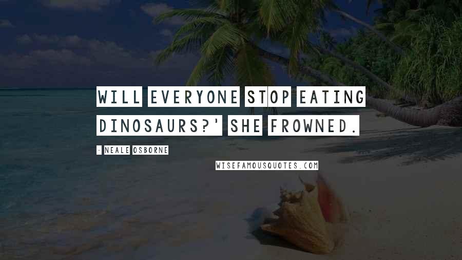 Neale Osborne Quotes: Will everyone stop eating dinosaurs?' she frowned.