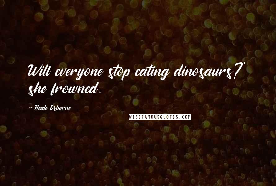 Neale Osborne Quotes: Will everyone stop eating dinosaurs?' she frowned.