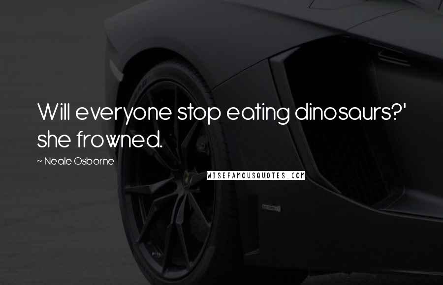 Neale Osborne Quotes: Will everyone stop eating dinosaurs?' she frowned.