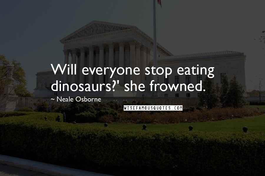 Neale Osborne Quotes: Will everyone stop eating dinosaurs?' she frowned.