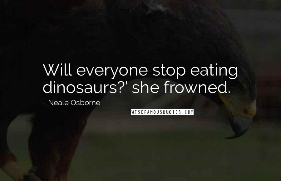 Neale Osborne Quotes: Will everyone stop eating dinosaurs?' she frowned.