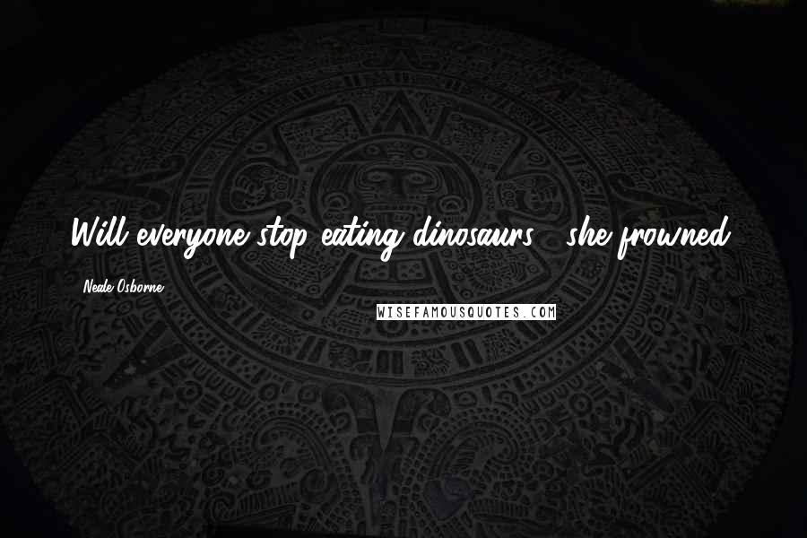 Neale Osborne Quotes: Will everyone stop eating dinosaurs?' she frowned.