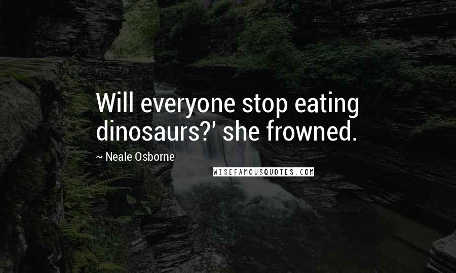 Neale Osborne Quotes: Will everyone stop eating dinosaurs?' she frowned.