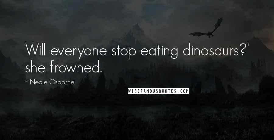 Neale Osborne Quotes: Will everyone stop eating dinosaurs?' she frowned.