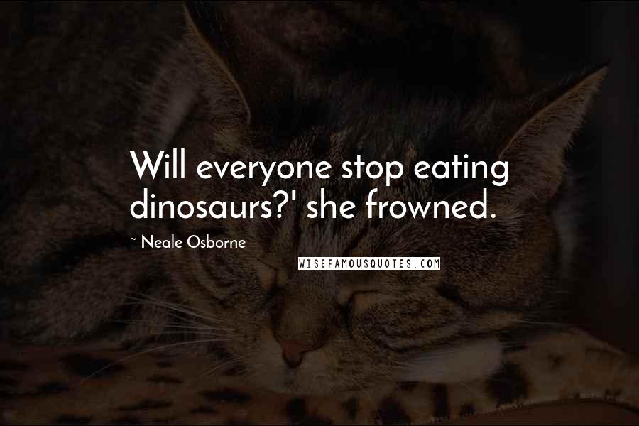 Neale Osborne Quotes: Will everyone stop eating dinosaurs?' she frowned.