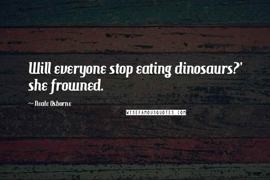 Neale Osborne Quotes: Will everyone stop eating dinosaurs?' she frowned.